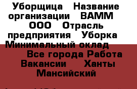 Уборщица › Название организации ­ ВАММ  , ООО › Отрасль предприятия ­ Уборка › Минимальный оклад ­ 15 000 - Все города Работа » Вакансии   . Ханты-Мансийский